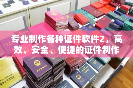 汉源专业制作各种证件软件2，高效、安全、便捷的证件制作解决方案